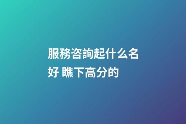 服務咨詢起什么名好 瞧下高分的-第1張-公司起名-玄機派